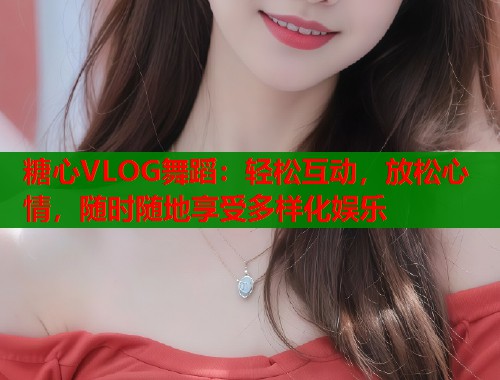 糖心VLOG舞蹈：轻松互动，放松心情，随时随地享受多样化娱乐  第1张