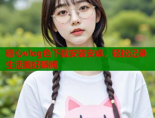 糖心vlog色下载安装安卓，轻松记录生活美好瞬间  第2张