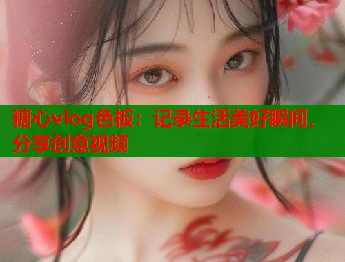 糖心vlog色板：记录生活美好瞬间，分享创意视频  第1张