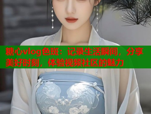 糖心vlog色斑：记录生活瞬间，分享美好时刻，体验视频社区的魅力  第1张