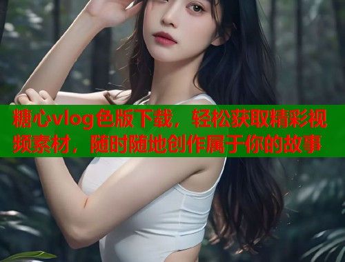 糖心vlog色版下载，轻松获取精彩视频素材，随时随地创作属于你的故事  第1张