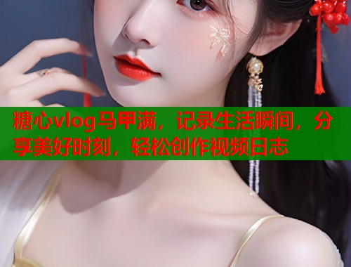 糖心vlog马甲满，记录生活瞬间，分享美好时刻，轻松创作视频日志  第1张