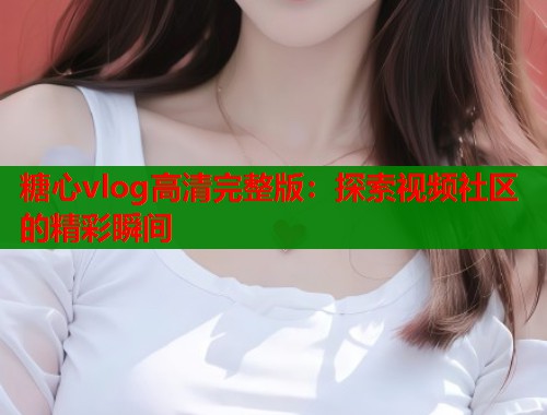 糖心vlog高清完整版：探索视频社区的精彩瞬间  第1张