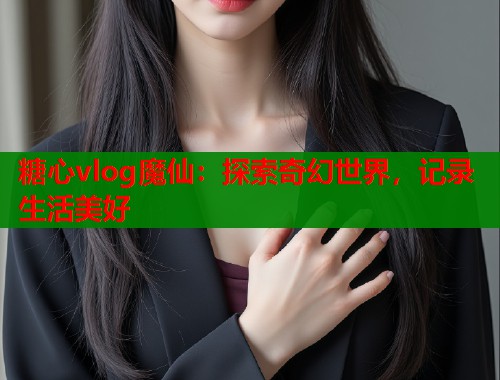 糖心vlog魔仙：探索奇幻世界，记录生活美好  第2张