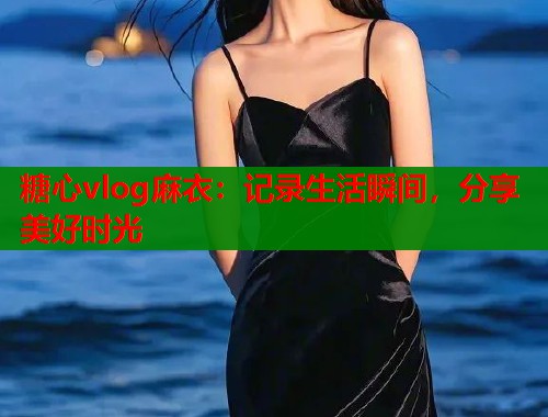 糖心vlog麻衣：记录生活瞬间，分享美好时光  第1张