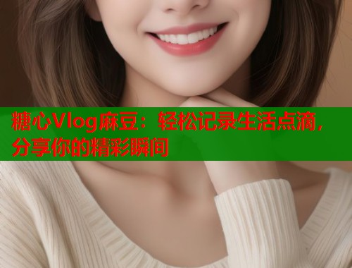 糖心Vlog麻豆：轻松记录生活点滴，分享你的精彩瞬间  第1张