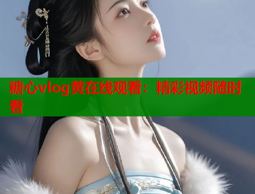 糖心vlog黄在线观看：精彩视频随时看  第1张