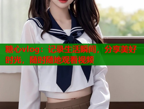 糖心vlog：记录生活瞬间，分享美好时光，随时随地观看视频  第1张