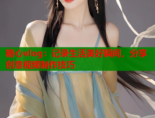 糖心vlog：记录生活美好瞬间，分享创意视频制作技巧  第1张