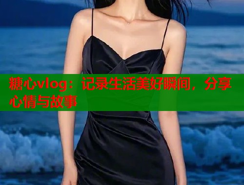 糖心vlog：记录生活美好瞬间，分享心情与故事  第1张