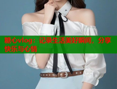 糖心vlog：记录生活美好瞬间，分享快乐与心情  第1张