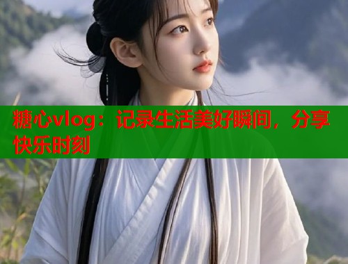 糖心vlog：记录生活美好瞬间，分享快乐时刻  第1张