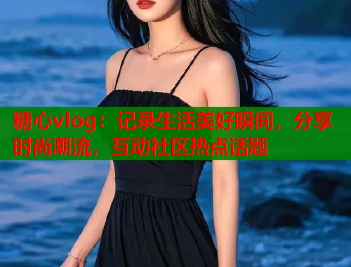 糖心vlog：记录生活美好瞬间，分享时尚潮流，互动社区热点话题  第2张