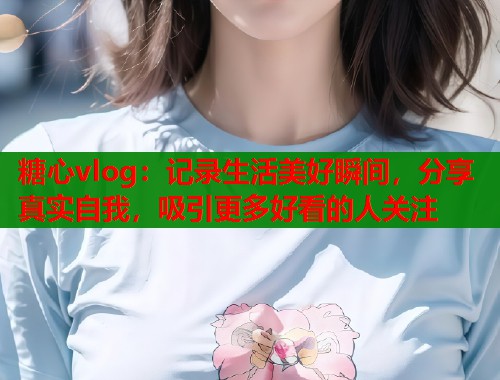 糖心vlog：记录生活美好瞬间，分享真实自我，吸引更多好看的人关注  第1张