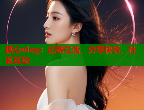 糖心vlog：记录生活，分享快乐，社区互动  第1张