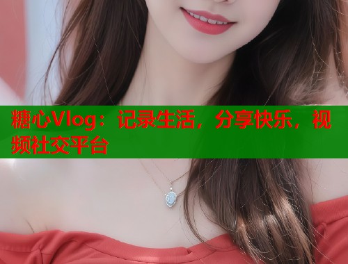 糖心Vlog：记录生活，分享快乐，视频社交平台  第1张