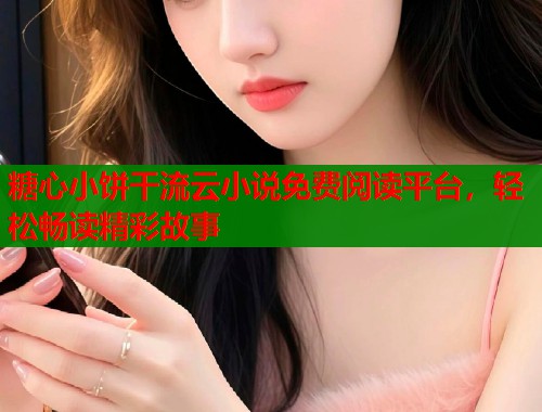 糖心小饼干流云小说免费阅读平台，轻松畅读精彩故事  第1张