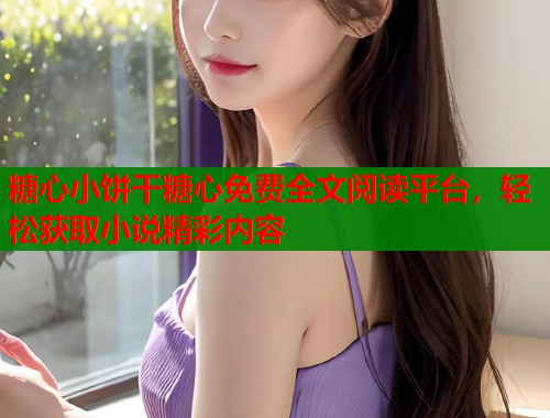糖心小饼干糖心免费全文阅读平台，轻松获取小说精彩内容  第1张
