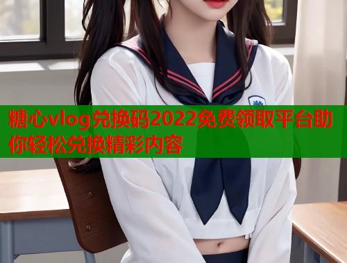 糖心vlog兑换码2022免费领取平台助你轻松兑换精彩内容  第1张