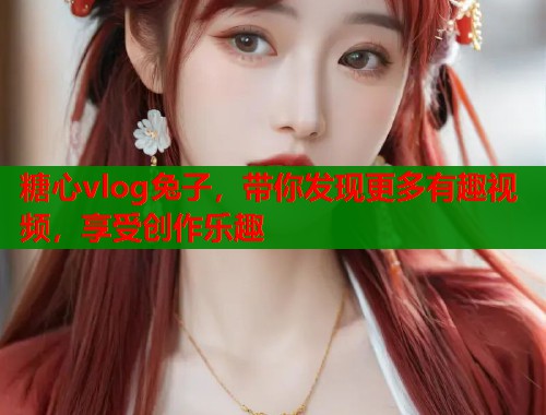 糖心vlog兔子，带你发现更多有趣视频，享受创作乐趣  第1张