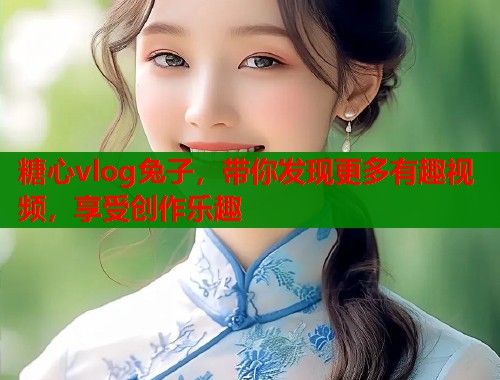 糖心vlog兔子，带你发现更多有趣视频，享受创作乐趣  第2张