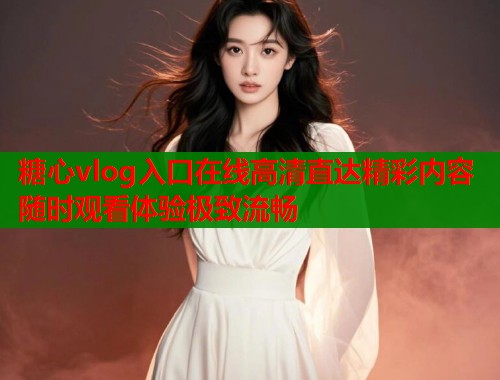 糖心vlog入口在线高清直达精彩内容随时观看体验极致流畅  第2张