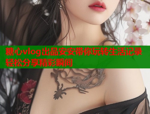 糖心vlog出品安安带你玩转生活记录轻松分享精彩瞬间  第1张