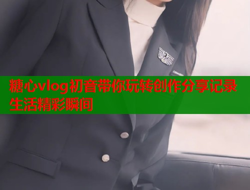 糖心vlog初音带你玩转创作分享记录生活精彩瞬间  第1张