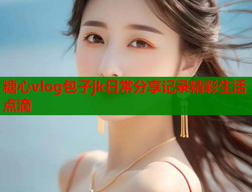 糖心vlog包子jk日常分享记录精彩生活点滴  第1张