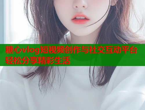 糖心vlog短视频创作与社交互动平台轻松分享精彩生活  第2张