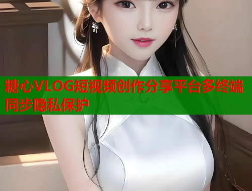 糖心VLOG短视频创作分享平台多终端同步隐私保护  第1张