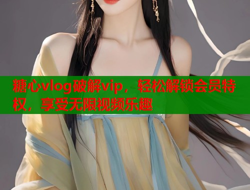 糖心vlog破解vip，轻松解锁会员特权，享受无限视频乐趣  第1张