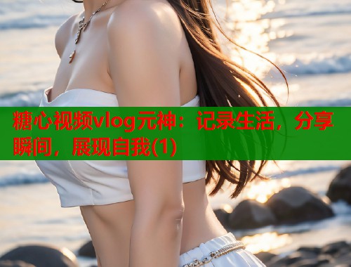 糖心视频vlog元神：记录生活，分享瞬间，展现自我(1)  第1张