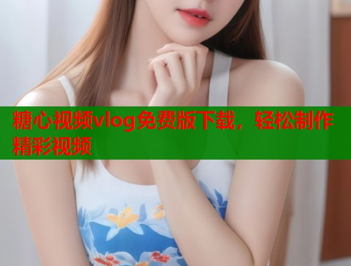 糖心视频vlog免费版下载，轻松制作精彩视频  第1张