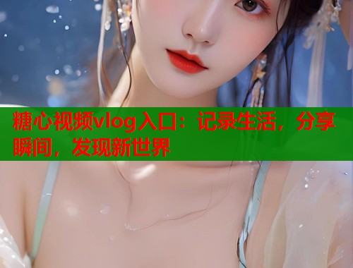 糖心视频vlog入口：记录生活，分享瞬间，发现新世界  第1张