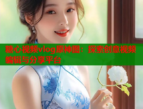 糖心视频vlog原神图：探索创意视频编辑与分享平台  第1张