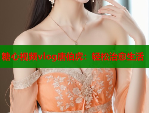 糖心视频vlog唐伯虎：轻松治愈生活  第1张