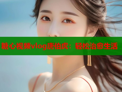 糖心视频vlog唐伯虎：轻松治愈生活  第2张