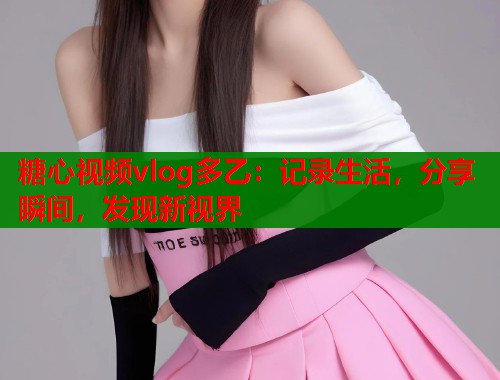 糖心视频vlog多乙：记录生活，分享瞬间，发现新视界  第1张
