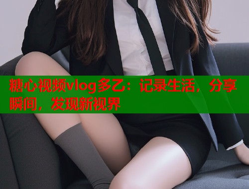 糖心视频vlog多乙：记录生活，分享瞬间，发现新视界  第2张