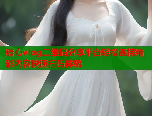 糖心vlog二维码分享平台轻松连接精彩内容快速扫码体验  第1张