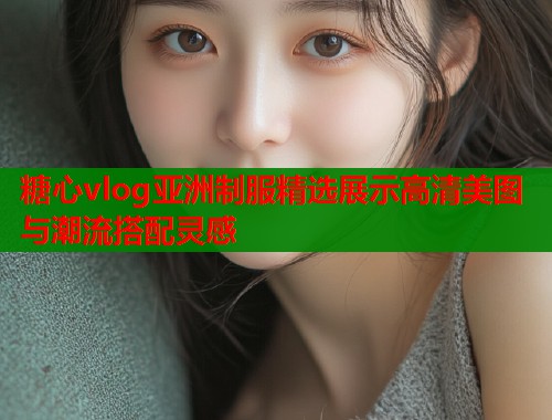 糖心vlog亚洲制服精选展示高清美图与潮流搭配灵感  第1张