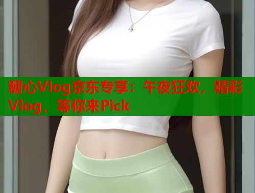 糖心Vlog京东专享：午夜狂欢，精彩Vlog，等你来Pick  第2张