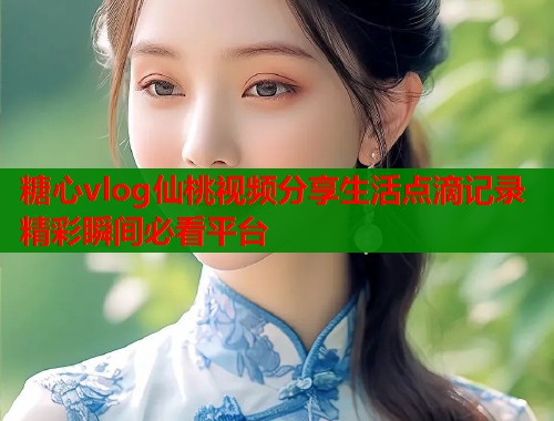 糖心vlog仙桃视频分享生活点滴记录精彩瞬间必看平台  第1张