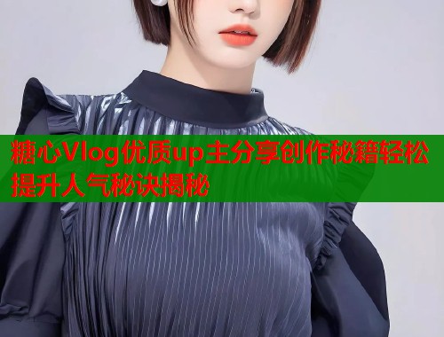 糖心Vlog优质up主分享创作秘籍轻松提升人气秘诀揭秘  第1张