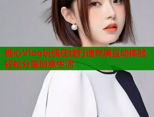 糖心Vlog玩偶在线打造专属互动体验轻松分享创意生活  第1张