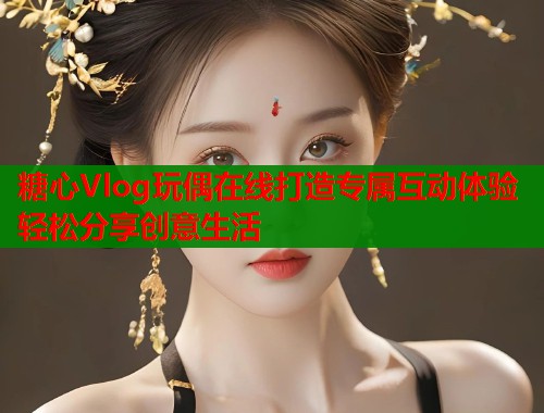 糖心Vlog玩偶在线打造专属互动体验轻松分享创意生活  第2张