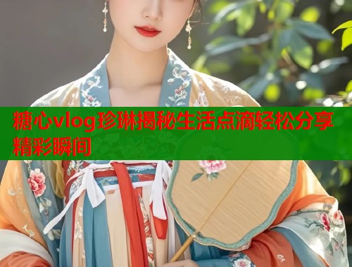 糖心vlog珍琳揭秘生活点滴轻松分享精彩瞬间  第1张