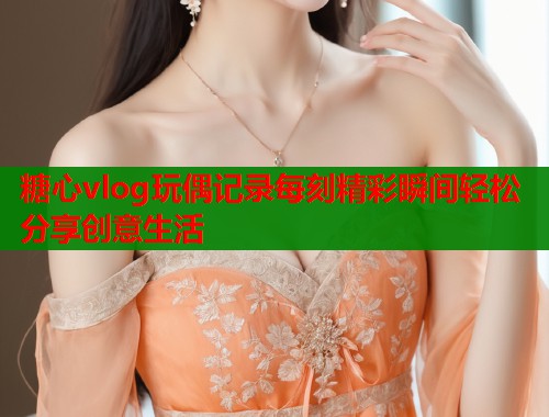 糖心vlog玩偶记录每刻精彩瞬间轻松分享创意生活  第1张