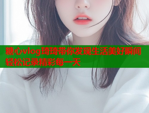 糖心vlog琦琦带你发现生活美好瞬间轻松记录精彩每一天  第2张